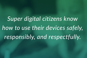 Super digital citizens know how to use their devices safely, responsibly, and respectfully.